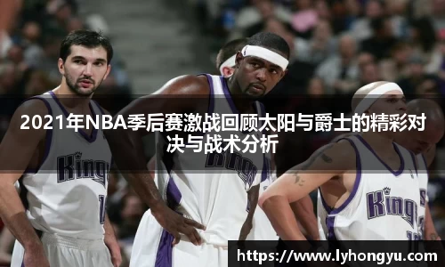 zoty中欧2021年NBA季后赛激战回顾太阳与爵士的精彩对决与战术分析