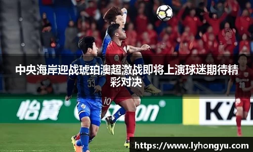 zoty中欧中央海岸迎战琥珀澳超激战即将上演球迷期待精彩对决
